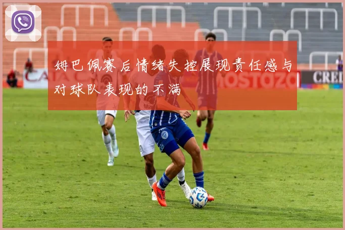 姆巴佩赛后情绪失控展现责任感与对球队表现的不满