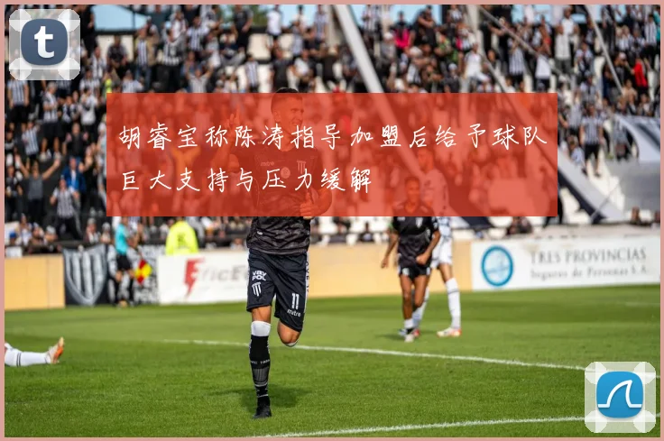 胡睿宝称陈涛指导加盟后给予球队巨大支持与压力缓解