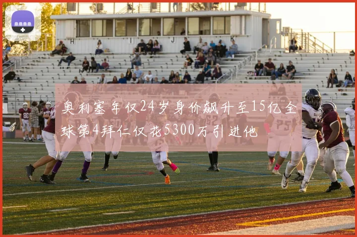 奥利塞年仅24岁身价飙升至15亿全球第4拜仁仅花5300万引进他