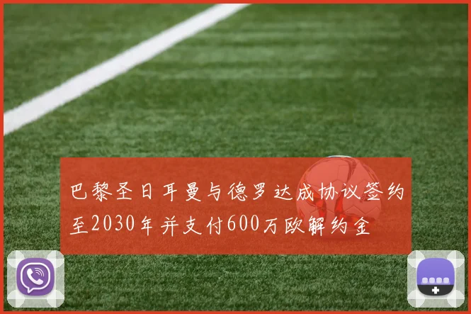 巴黎圣日耳曼与德罗达成协议签约至2030年并支付600万欧解约金