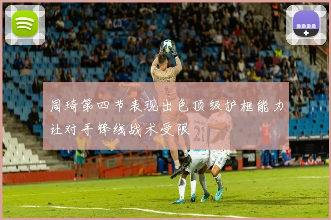 周琦第四节表现出色顶级护框能力让对手锋线战术受限