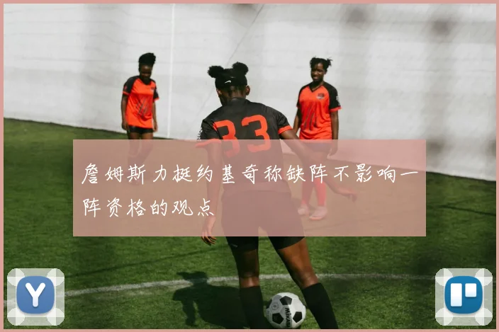 詹姆斯力挺约基奇称缺阵不影响一阵资格的观点