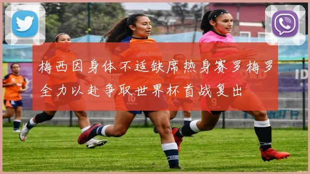 梅西因身体不适缺席热身赛罗梅罗全力以赴争取世界杯首战复出