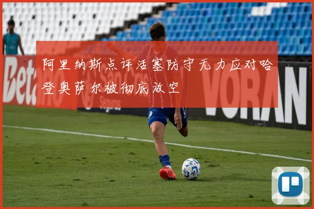 阿里纳斯点评活塞防守无力应对哈登奥萨尔被彻底放空