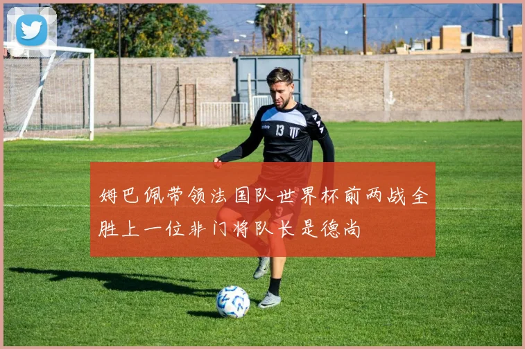 姆巴佩带领法国队世界杯前两战全胜上一位非门将队长是德尚