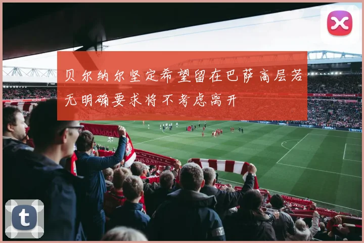 贝尔纳尔坚定希望留在巴萨高层若无明确要求将不考虑离开