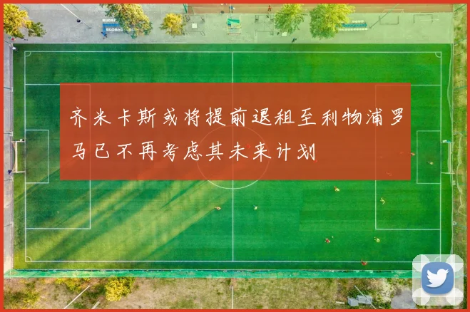 齐米卡斯或将提前退租至利物浦罗马已不再考虑其未来计划