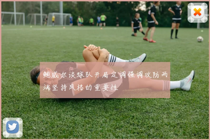 鲍威尔谈球队开局定调强调攻防两端坚持风格的重要性