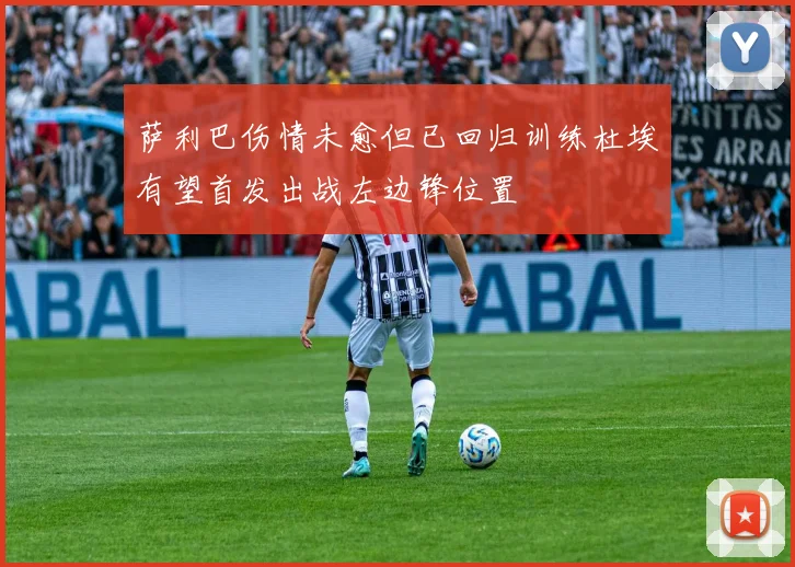 萨利巴伤情未愈但已回归训练杜埃有望首发出战左边锋位置