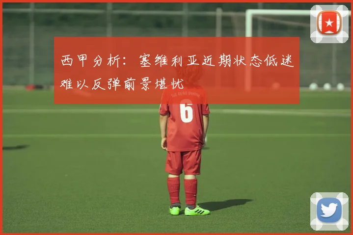 西甲分析：塞维利亚近期状态低迷难以反弹前景堪忧
