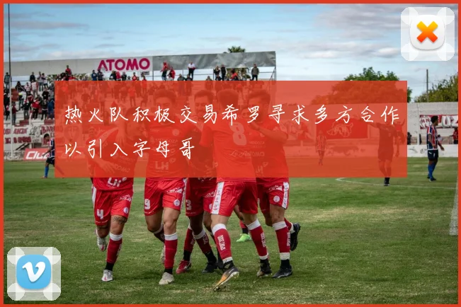 热火队积极交易希罗寻求多方合作以引入字母哥