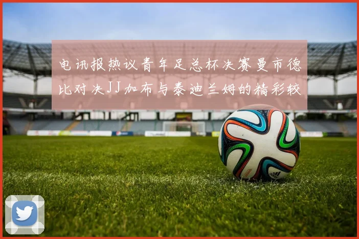 电讯报热议青年足总杯决赛曼市德比对决JJ加布与泰迪兰姆的精彩较量
