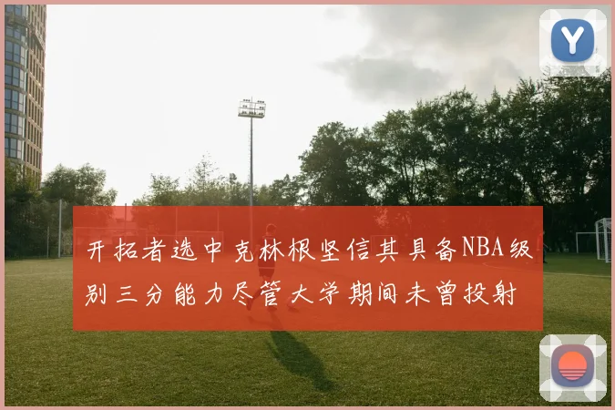 开拓者选中克林根坚信其具备NBA级别三分能力尽管大学期间未曾投射