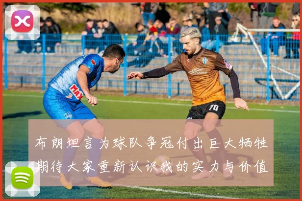 布朗坦言为球队争冠付出巨大牺牲期待大家重新认识我的实力与价值