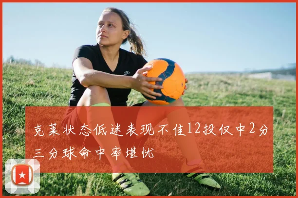 克莱状态低迷表现不佳12投仅中2分三分球命中率堪忧