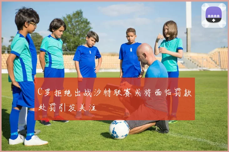 C罗拒绝出战沙特联赛或将面临罚款处罚引发关注
