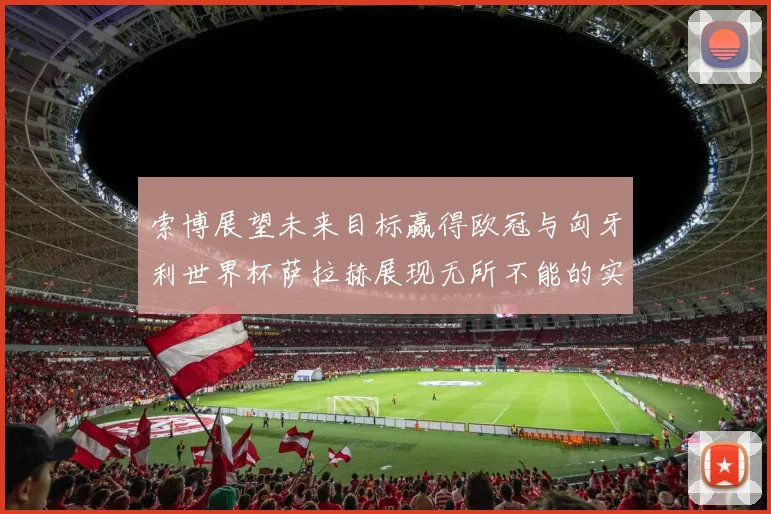 索博展望未来目标赢得欧冠与匈牙利世界杯萨拉赫展现无所不能的实力