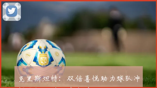 克里斯坦特：双倍喜悦助力球队冲刺目标只差一步之遥