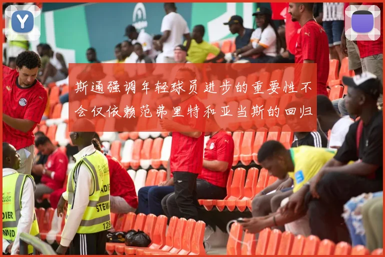 斯通强调年轻球员进步的重要性不会仅依赖范弗里特和亚当斯的回归