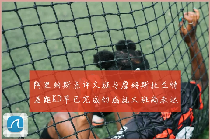 阿里纳斯点评文班与詹姆斯杜兰特差距KD早已完成的成就文班尚未达到